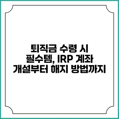 퇴직금 수령 시 필수템, IRP 계좌 개설부터 해지 방법까지