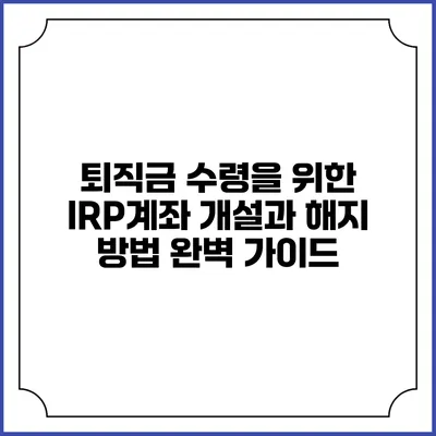퇴직금 수령을 위한 IRP계좌 개설과 해지 방법 완벽 가이드