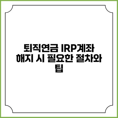 퇴직연금 IRP계좌 해지 시 필요한 절차와 팁